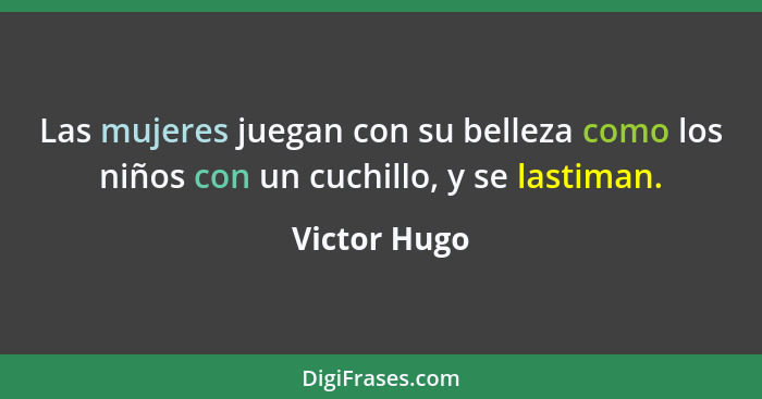 Las mujeres juegan con su belleza como los niños con un cuchillo, y se lastiman.... - Victor Hugo