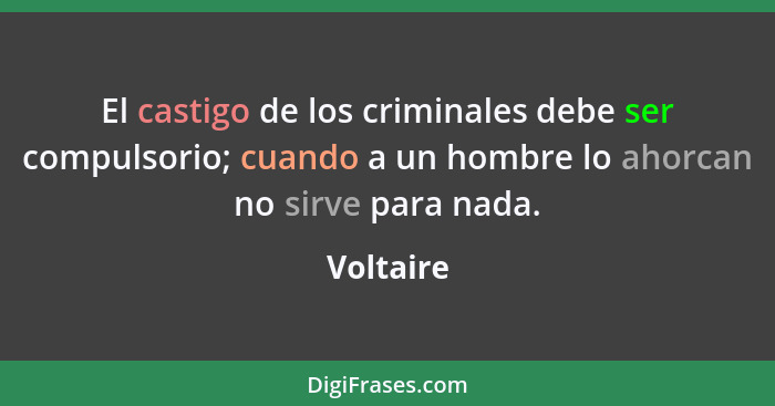 El castigo de los criminales debe ser compulsorio; cuando a un hombre lo ahorcan no sirve para nada.... - Voltaire