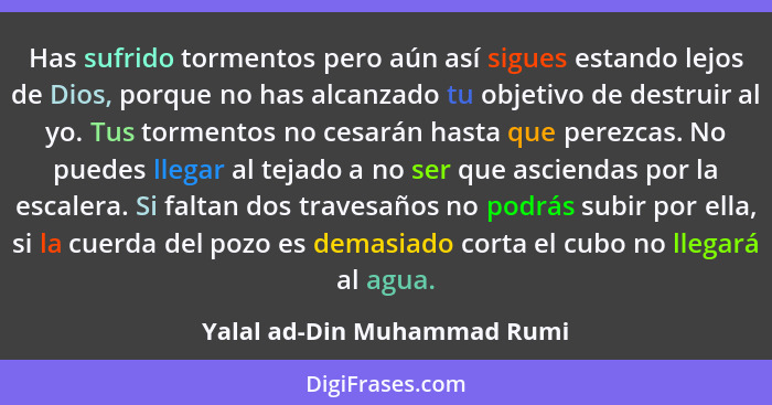 Has sufrido tormentos pero aún así sigues estando lejos de Dios, porque no has alcanzado tu objetivo de destruir al yo. T... - Yalal ad-Din Muhammad Rumi