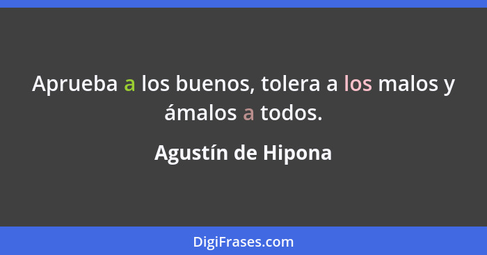 Aprueba a los buenos, tolera a los malos y ámalos a todos.... - Agustín de Hipona