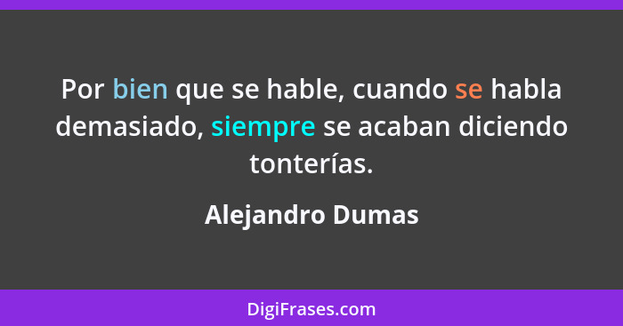 Por bien que se hable, cuando se habla demasiado, siempre se acaban diciendo tonterías.... - Alejandro Dumas