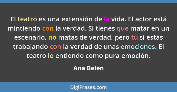 El teatro es una extensión de la vida. El actor está mintiendo con la verdad. Si tienes que matar en un escenario, no matas de verdad, per... - Ana Belén