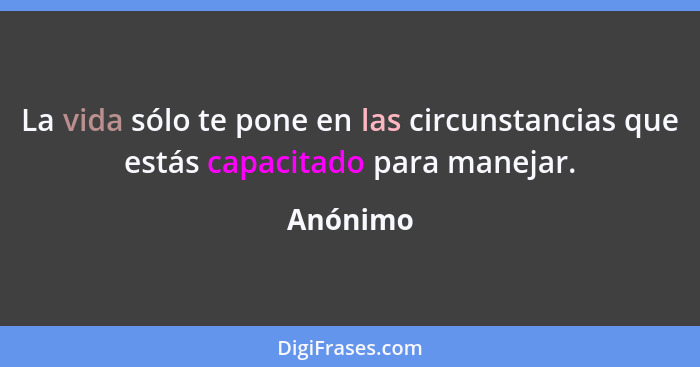 La vida sólo te pone en las circunstancias que estás capacitado para manejar.... - Anónimo