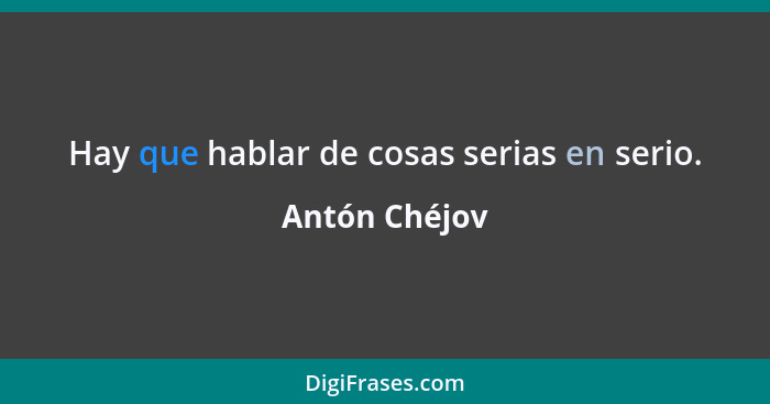 Hay que hablar de cosas serias en serio.... - Antón Chéjov