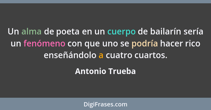 Un alma de poeta en un cuerpo de bailarín sería un fenómeno con que uno se podría hacer rico enseñándolo a cuatro cuartos.... - Antonio Trueba