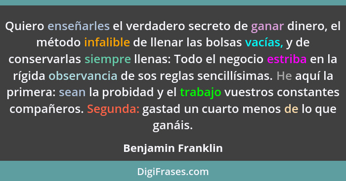 Quiero enseñarles el verdadero secreto de ganar dinero, el método infalible de llenar las bolsas vacías, y de conservarlas siempre... - Benjamin Franklin