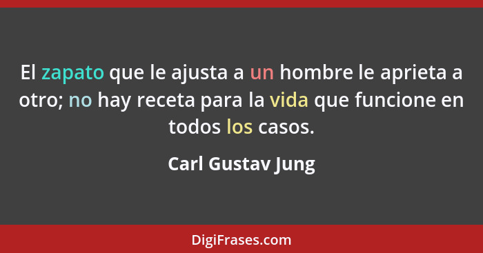 El zapato que le ajusta a un hombre le aprieta a otro; no hay receta para la vida que funcione en todos los casos.... - Carl Gustav Jung