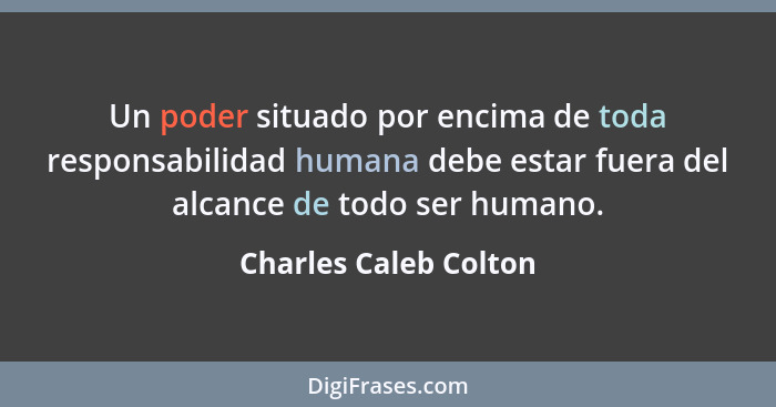 Un poder situado por encima de toda responsabilidad humana debe estar fuera del alcance de todo ser humano.... - Charles Caleb Colton