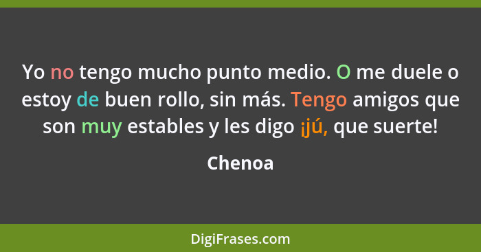 Yo no tengo mucho punto medio. O me duele o estoy de buen rollo, sin más. Tengo amigos que son muy estables y les digo ¡jú, que suerte!... - Chenoa