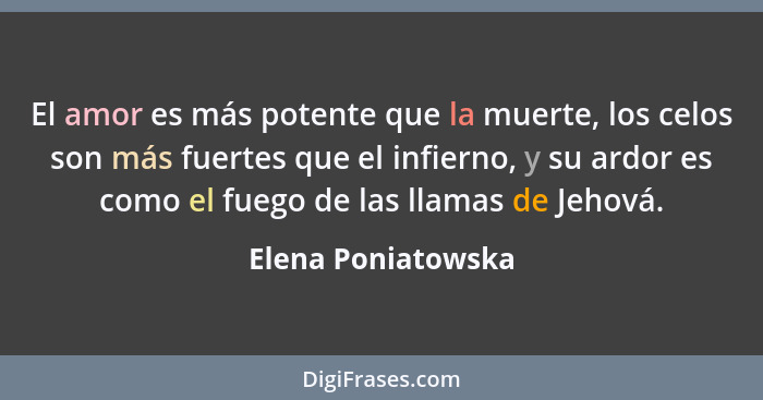 El amor es más potente que la muerte, los celos son más fuertes que el infierno, y su ardor es como el fuego de las llamas de Jeho... - Elena Poniatowska