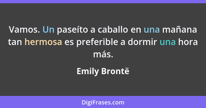 Vamos. Un paseíto a caballo en una mañana tan hermosa es preferible a dormir una hora más.... - Emily Brontë