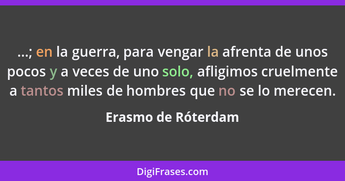 ...; en la guerra, para vengar la afrenta de unos pocos y a veces de uno solo, afligimos cruelmente a tantos miles de hombres que... - Erasmo de Róterdam