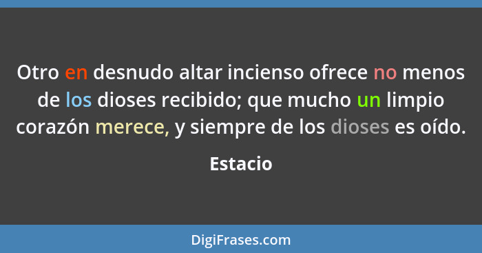 Otro en desnudo altar incienso ofrece no menos de los dioses recibido; que mucho un limpio corazón merece, y siempre de los dioses es oído.... - Estacio