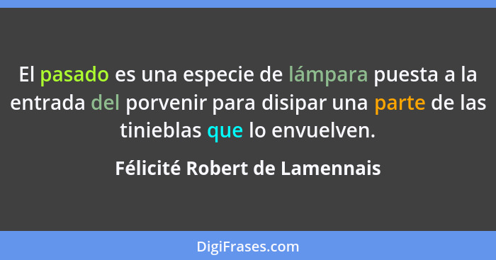 El pasado es una especie de lámpara puesta a la entrada del porvenir para disipar una parte de las tinieblas que lo env... - Félicité Robert de Lamennais