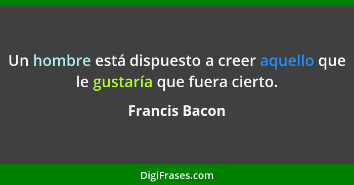 Un hombre está dispuesto a creer aquello que le gustaría que fuera cierto.... - Francis Bacon