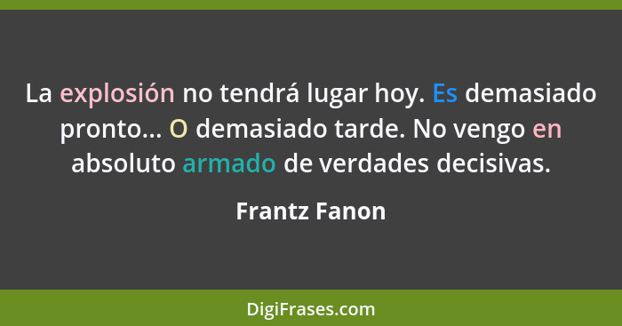 La explosión no tendrá lugar hoy. Es demasiado pronto... O demasiado tarde. No vengo en absoluto armado de verdades decisivas.... - Frantz Fanon