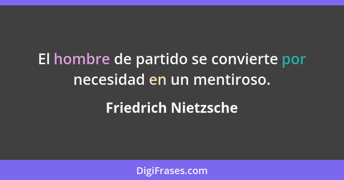 El hombre de partido se convierte por necesidad en un mentiroso.... - Friedrich Nietzsche