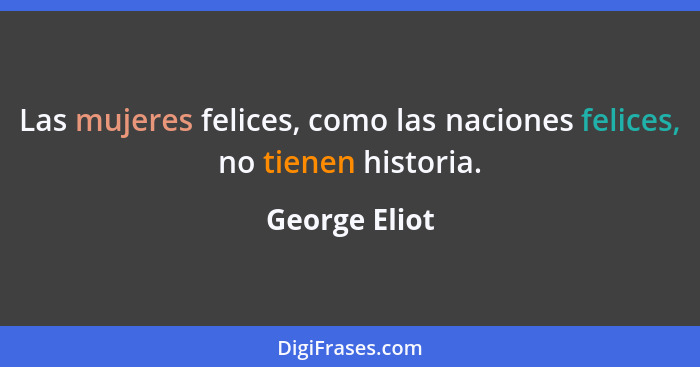 Las mujeres felices, como las naciones felices, no tienen historia.... - George Eliot