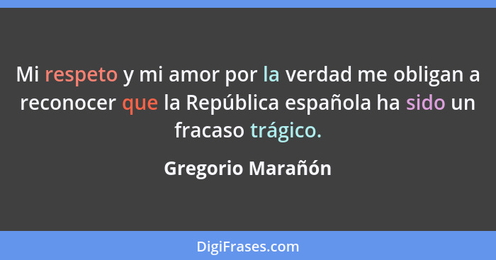 Mi respeto y mi amor por la verdad me obligan a reconocer que la República española ha sido un fracaso trágico.... - Gregorio Marañón