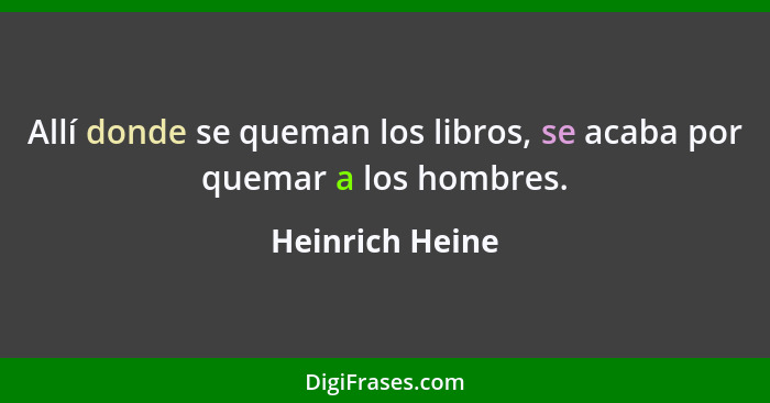 Allí donde se queman los libros, se acaba por quemar a los hombres.... - Heinrich Heine