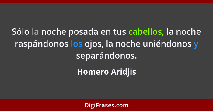 Sólo la noche posada en tus cabellos, la noche raspándonos los ojos, la noche uniéndonos y separándonos.... - Homero Aridjis