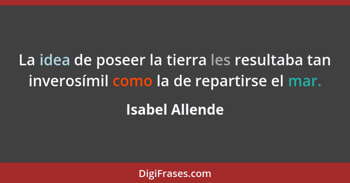 La idea de poseer la tierra les resultaba tan inverosímil como la de repartirse el mar.... - Isabel Allende