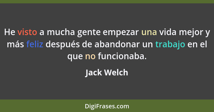 He visto a mucha gente empezar una vida mejor y más feliz después de abandonar un trabajo en el que no funcionaba.... - Jack Welch