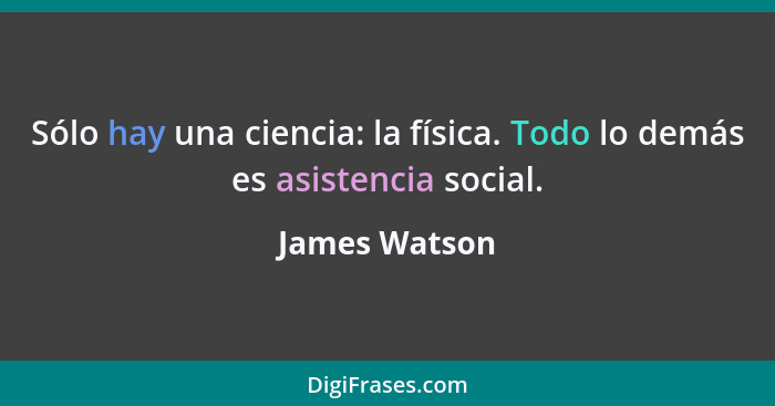 Sólo hay una ciencia: la física. Todo lo demás es asistencia social.... - James Watson