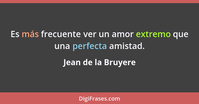 Es más frecuente ver un amor extremo que una perfecta amistad.... - Jean de la Bruyere