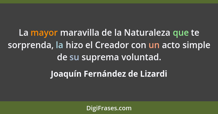 La mayor maravilla de la Naturaleza que te sorprenda, la hizo el Creador con un acto simple de su suprema voluntad.... - Joaquín Fernández de Lizardi