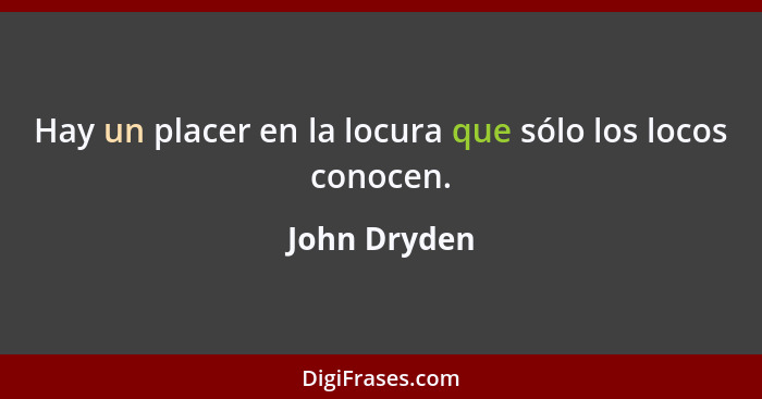 Hay un placer en la locura que sólo los locos conocen.... - John Dryden