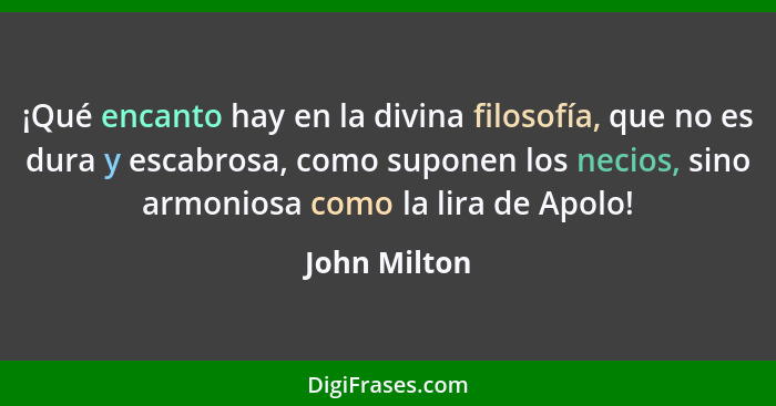 ¡Qué encanto hay en la divina filosofía, que no es dura y escabrosa, como suponen los necios, sino armoniosa como la lira de Apolo!... - John Milton