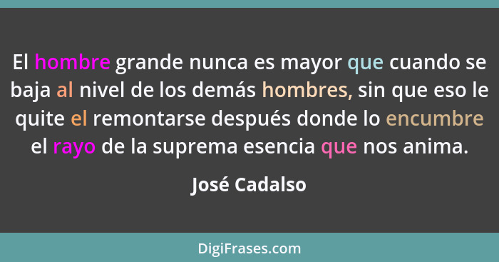 El hombre grande nunca es mayor que cuando se baja al nivel de los demás hombres, sin que eso le quite el remontarse después donde lo e... - José Cadalso