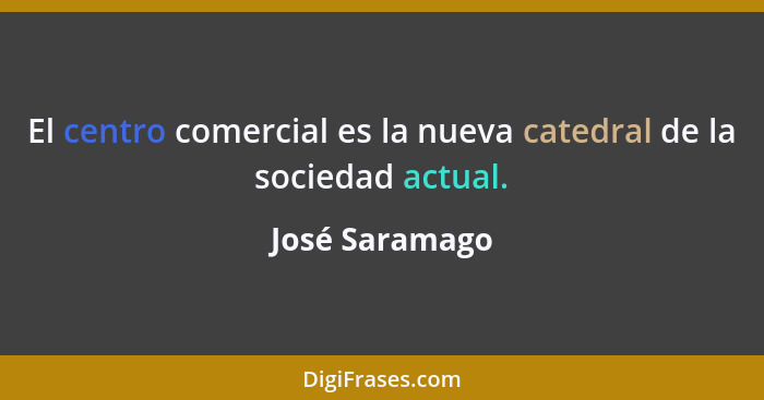 El centro comercial es la nueva catedral de la sociedad actual.... - José Saramago