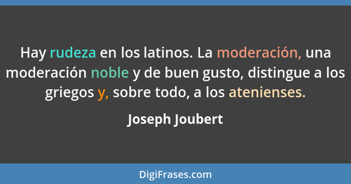 Hay rudeza en los latinos. La moderación, una moderación noble y de buen gusto, distingue a los griegos y, sobre todo, a los ateniens... - Joseph Joubert