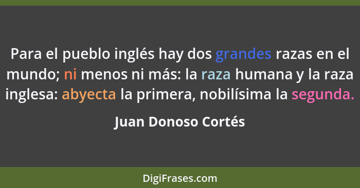 Para el pueblo inglés hay dos grandes razas en el mundo; ni menos ni más: la raza humana y la raza inglesa: abyecta la primera, n... - Juan Donoso Cortés