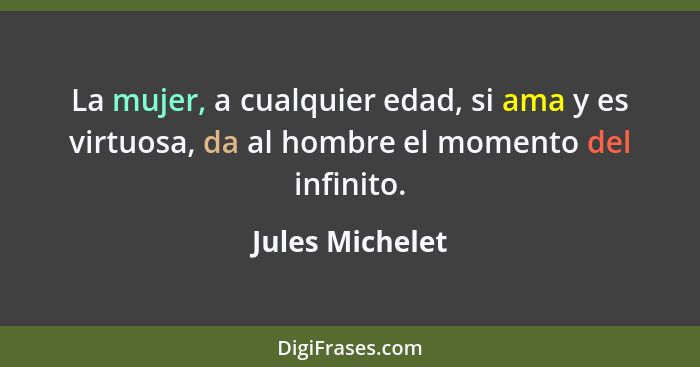 La mujer, a cualquier edad, si ama y es virtuosa, da al hombre el momento del infinito.... - Jules Michelet