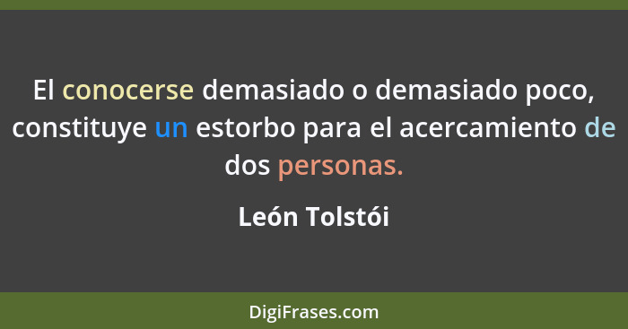 El conocerse demasiado o demasiado poco, constituye un estorbo para el acercamiento de dos personas.... - León Tolstói