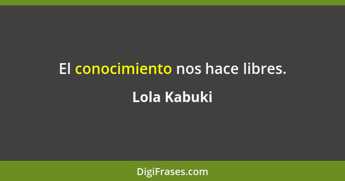 El conocimiento nos hace libres.... - Lola Kabuki