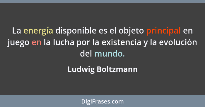 La energía disponible es el objeto principal en juego en la lucha por la existencia y la evolución del mundo.... - Ludwig Boltzmann