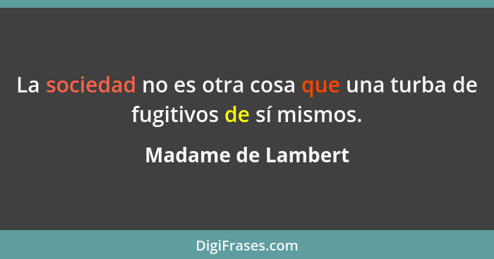 La sociedad no es otra cosa que una turba de fugitivos de sí mismos.... - Madame de Lambert