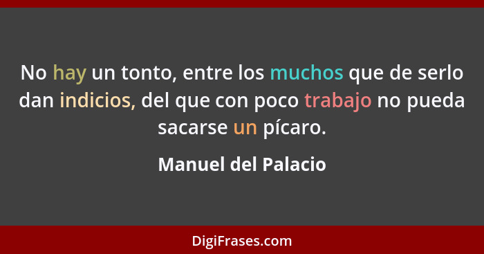 No hay un tonto, entre los muchos que de serlo dan indicios, del que con poco trabajo no pueda sacarse un pícaro.... - Manuel del Palacio