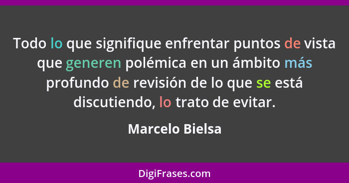 Todo lo que signifique enfrentar puntos de vista que generen polémica en un ámbito más profundo de revisión de lo que se está discuti... - Marcelo Bielsa