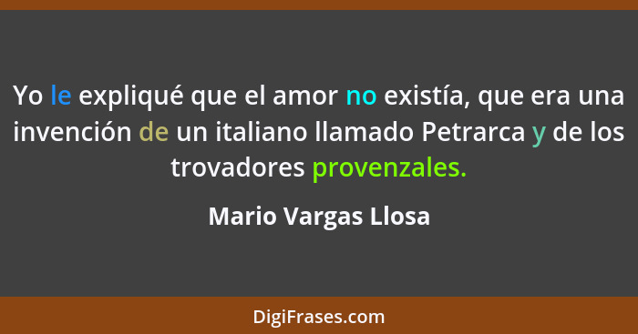 Yo le expliqué que el amor no existía, que era una invención de un italiano llamado Petrarca y de los trovadores provenzales.... - Mario Vargas Llosa