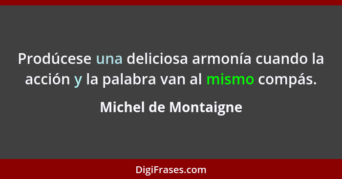 Prodúcese una deliciosa armonía cuando la acción y la palabra van al mismo compás.... - Michel de Montaigne