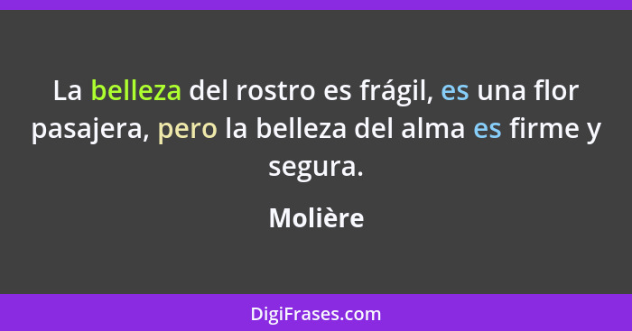 La belleza del rostro es frágil, es una flor pasajera, pero la belleza del alma es firme y segura.... - Molière