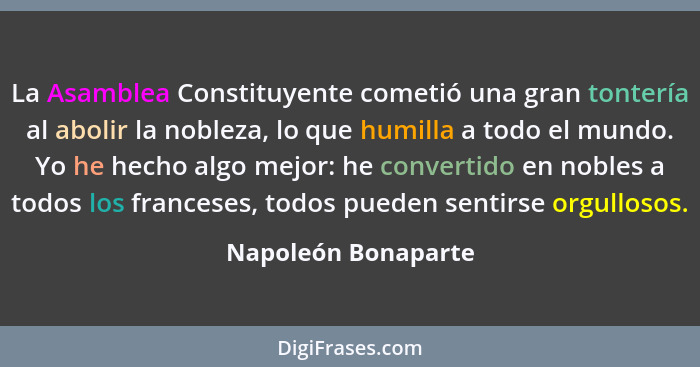 La Asamblea Constituyente cometió una gran tontería al abolir la nobleza, lo que humilla a todo el mundo. Yo he hecho algo mejor:... - Napoleón Bonaparte