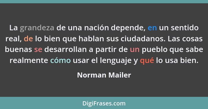 La grandeza de una nación depende, en un sentido real, de lo bien que hablan sus ciudadanos. Las cosas buenas se desarrollan a partir... - Norman Mailer
