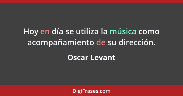 Hoy en día se utiliza la música como acompañamiento de su dirección.... - Oscar Levant