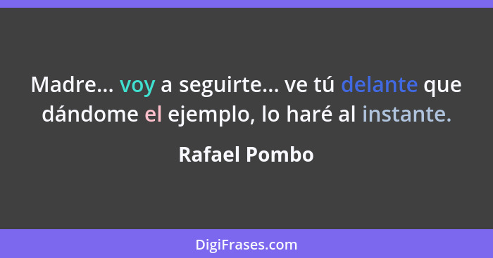 Madre... voy a seguirte... ve tú delante que dándome el ejemplo, lo haré al instante.... - Rafael Pombo